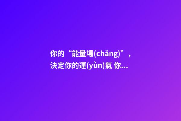 你的“能量場(chǎng)”，決定你的運(yùn)氣 你的運(yùn)氣，取決于你的能量場(chǎng)-第1張-觀點(diǎn)-玄機(jī)派